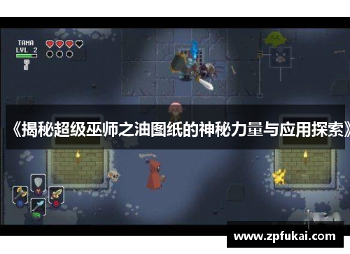 《揭秘超级巫师之油图纸的神秘力量与应用探索》
