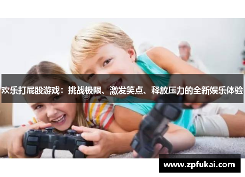 欢乐打屁股游戏：挑战极限、激发笑点、释放压力的全新娱乐体验